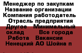 Менеджер по закупкам › Название организации ­ Компания-работодатель › Отрасль предприятия ­ Другое › Минимальный оклад ­ 1 - Все города Работа » Вакансии   . Ненецкий АО,Шойна п.